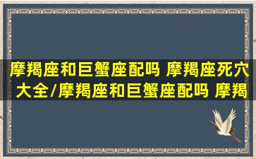 摩羯座和巨蟹座配吗 摩羯座死穴大全/摩羯座和巨蟹座配吗 摩羯座死穴大全-我的网站